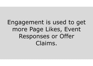Engagement is used to get
more Page Likes, Event
Responses or Offer
Claims.
 
