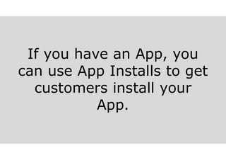 If you have an App, you
can use App Installs to get
customers install your
App.
 