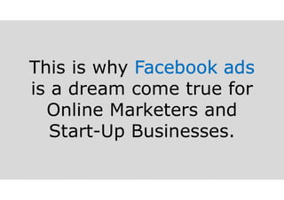 This is why Facebook ads
is a dream come true for
Online Marketers and
Start-Up Businesses.
 