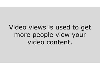 Video views is used to get
more people view your
video content.
 
