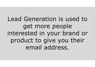 Lead Generation is used to
get more people
interested in your brand or
product to give you their
email address.
 