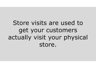 Store visits are used to
get your customers
actually visit your physical
store.
 