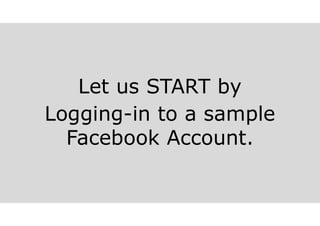Let us START by
Logging-in to a sample
Facebook Account.
 