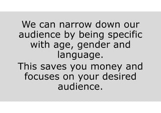 We can narrow down our
audience by being specific
with age, gender and
language.
This saves you money and
focuses on your desired
audience.
 