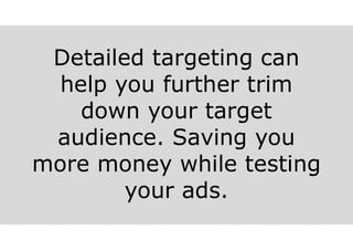 Detailed targeting can
help you further trim
down your target
audience. Saving you
more money while testing
your ads.
 