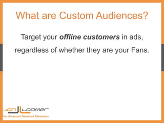 What are Custom Audiences?
Target your offline customers in ads,
regardless of whether they are your Fans.
 