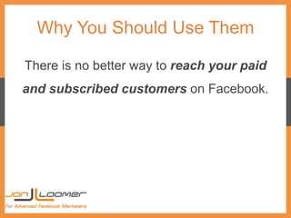 Why You Should Use Them
There is no better way to reach your paid
and subscribed customers on Facebook.
 