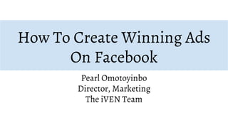 How To Create Winning Ads
On Facebook
Pearl Omotoyinbo
Director, Marketing
The iVEN Team
 