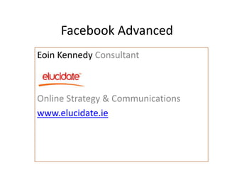 Facebook Advanced
Eoin Kennedy Consultant



Online Strategy & Communications
www.elucidate.ie
 
