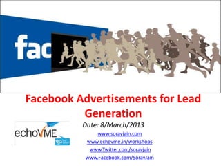 Facebook Advertisements for Lead
          Generation
          Date: 8/March/2013
             www.soravjain.com
          www.echovme.in/workshops
           www.Twitter.com/soravjain
          www.Facebook.com/SoravJain
 