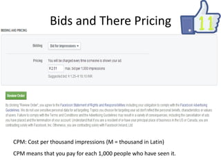 Bids and There Pricing
• CPM: Cost per thousand impressions (M =
thousand in Latin)

CPM: Cost per thousand impressions (M = thousand in Latin)
CPM means that you pay for each 1,000 people who have seen it.

 