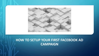 HOW TO SETUP YOUR FIRST FACEBOOK AD
CAMPAIGN
 