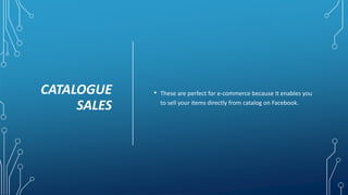 CATALOGUE
SALES
• These are perfect for e-commerce because it enables you
to sell your items directly from catalog on Facebook.
 
