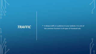 TRAFFIC • It draws traffic or audience to your website. It is one of
the common function in all types of Facebook ads.
 
