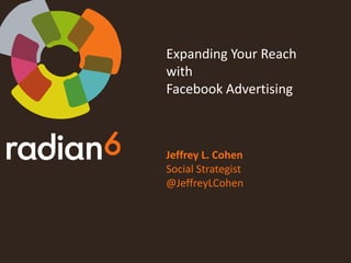 Expanding Your Reach with Facebook Advertising Jeffrey L. Cohen Social Strategist @JeffreyLCohen 