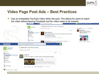 9
Video Page Post Ads – Best Practices
 Use an embedded YouTube Video within the post. This allows for users to watch
the video without leaving Facebook and for video views to be tracked.
 