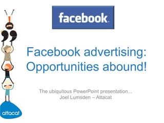 Facebook advertising: Opportunities abound! The ubiquitous PowerPoint presentation... Joel Lumsden – Attacat 