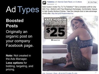 AdTypes
Boosted
Posts
Originally an
organic post on
your company
Facebook page.
Note: Not created in
the Ads Manager.
Less options for
bidding, targeting, and
pricing.
 