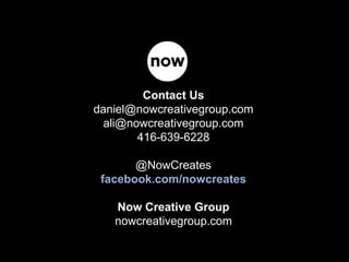 Contact Us
daniel@nowcreativegroup.com
ali@nowcreativegroup.com
416-639-6228
@NowCreates
facebook.com/nowcreates
Now Creative Group
nowcreativegroup.com
 