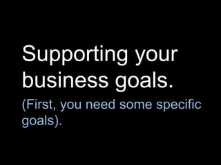Supporting your
business goals.
(First, you need some specific
goals).
 