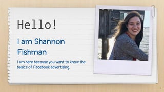 Hello!
I am Shannon
Fishman
I am here because you want to know the
basics of Facebook advertising.
2
 