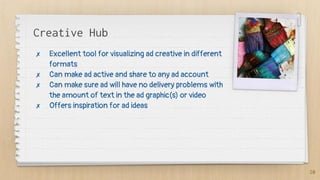 Creative Hub
✗ Excellent tool for visualizing ad creative in different
formats
✗ Can make ad active and share to any ad account
✗ Can make sure ad will have no delivery problems with
the amount of text in the ad graphic(s) or video
✗ Offers inspiration for ad ideas
20
 