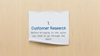 1.
Customer Research
Before bringing in the sales
you need to go through the
data!
 