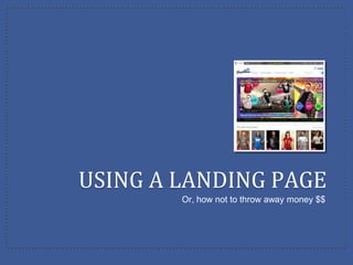 USING A LANDING PAGE
        Or, how not to throw away money $$
 