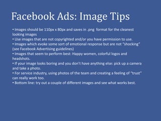 Facebook Ads: Image Tips
• Images should be 110px x 80px and saves in .png format for the cleanest
looking images
• Use im...