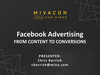SESSION TITLE
Presenter’s Name
Facebook Advertising
FROM CONTENT TO CONVERSIONS
PRESENTER:
Chris Barrish
cbarrish@miva.com
 