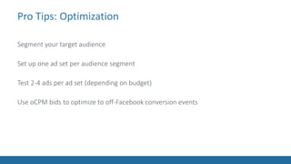 Pro Tips: Optimization
Segment your target audience
Set up one ad set per audience segment
Test 2-4 ads per ad set (depending on budget)
Use oCPM bids to optimize to off-Facebook conversion events
 