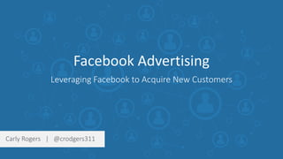 Facebook Advertising
Leveraging Facebook to Acquire New Customers
Carly Rogers | @crodgers311
 