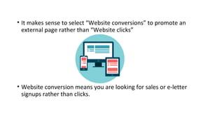 • It makes sense to select “Website conversions” to promote an
external page rather than “Website clicks”
• Website conversion means you are looking for sales or e-letter
signups rather than clicks.
 