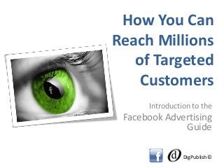 How You Can
Reach Millions
   of Targeted
    Customers
      Introduction to the
 Facebook Advertising
              Guide

                DigPublish©
 