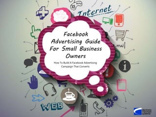 Facebook
Advertising Guide
For Small Business
Owners
How To Build A Facebook Advertising
Campaign That Converts
 