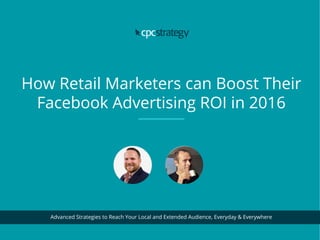 How Retail Marketers can Boost Their
Facebook Advertising ROI in 2016
Advanced Strategies to Reach Your Local and Extended Audience, Everyday & Everywhere
 