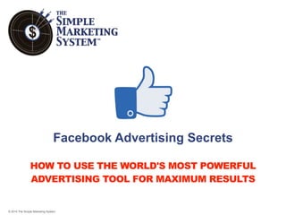 © 2015 The Simple Marketing System
HOW TO USE THE WORLD'S MOST POWERFUL
ADVERTISING TOOL FOR MAXIMUM RESULTS
Facebook Advertising Secrets
 