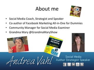 About me
•
•
•
•

Social Media Coach, Strategist and Speaker
Co-author of Facebook Marketing All-in-One for Dummies
Community Manager for Social Media Examiner
Grandma Mary @GrandmaMaryShow

 