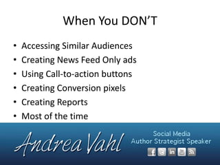 When You DON’T
•
•
•
•
•
•

Accessing Similar Audiences
Creating News Feed Only ads
Using Call-to-action buttons
Creating Conversion pixels
Creating Reports
Most of the time

 
