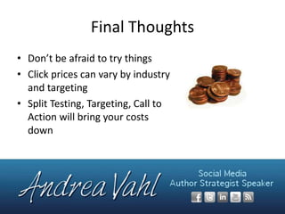 Final Thoughts
• Don’t be afraid to try things
• Click prices can vary by industry
and targeting
• Split Testing, Targeting, Call to
Action will bring your costs
down

 