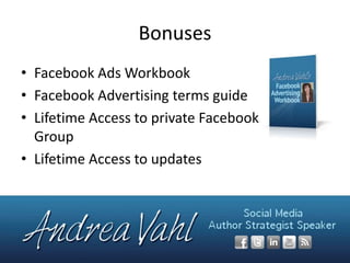 Bonuses
• Facebook Ads Workbook
• Facebook Advertising terms guide
• Lifetime Access to private Facebook
Group
• Lifetime Access to updates

 