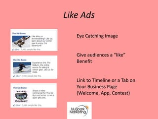 Like Ads

   Eye Catching Image


   Give audiences a “like”
   Benefit


   Link to Timeline or a Tab on
   Your Business Page
   (Welcome, App, Contest)
 