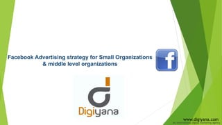 Facebook Advertising strategy for Small Organizations
& middle level organizations
www.digiyana.com
An international digital marketing agency
 