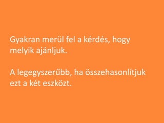 Gyakran merül fel a kérdés, hogy
melyik ajánljuk.
A legegyszerűbb, ha összehasonlítjuk
ezt a két eszközt.
 