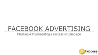 FACEBOOK ADVERTISING
Planning & Implementing a successful Campaign
 