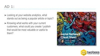 AD 1:
➤ Looking at your website analytics, what
stands out as being a popular article or topic?
➤ Knowing what works with your current
customers, what could you create / publish
that would be most valuable or useful to
them?
 