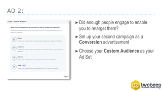 AD 2:
➤Did enough people engage to enable
you to retarget them?
➤Set up your second campaign as a
Conversion advertisement
➤Choose your Custom Audience as your
Ad Set
 