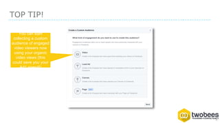 TOP TIP!
You can start
collecting a custom
audience of engaged
video viewers now
using your organic
video views (this
could save you your
Ad1 spend!)
 