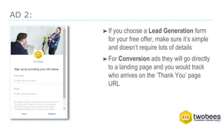 AD 2:
➤If you choose a Lead Generation form
for your free offer, make sure it’s simple
and doesn’t require lots of details
➤For Conversion ads they will go directly
to a landing page and you would track
who arrives on the ‘Thank You’ page
URL
 