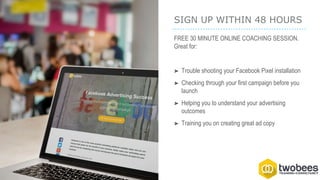 SIGN UP WITHIN 48 HOURS
FREE 30 MINUTE ONLINE COACHING SESSION.
Great for:
➤ Trouble shooting your Facebook Pixel installation
➤ Checking through your first campaign before you
launch
➤ Helping you to understand your advertising
outcomes
➤ Training you on creating great ad copy
 